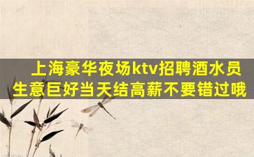 上海豪华夜场ktv招聘酒水员生意巨好当天结高薪不要错过哦
