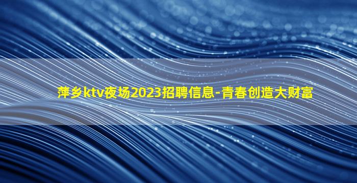 萍乡ktv夜场2023招聘信息-青春创造大财富